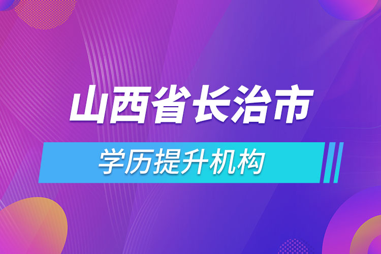 山西省長(zhǎng)治市學(xué)歷提升機(jī)構(gòu)有哪些？