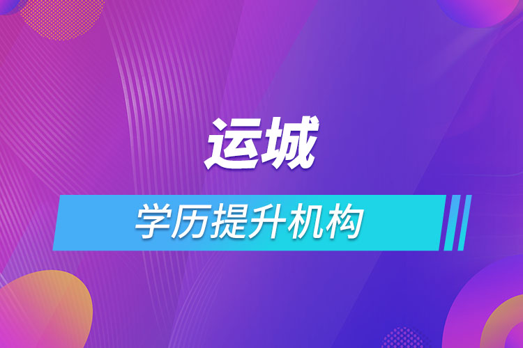 運(yùn)城學(xué)歷提升機(jī)構(gòu)有哪些？