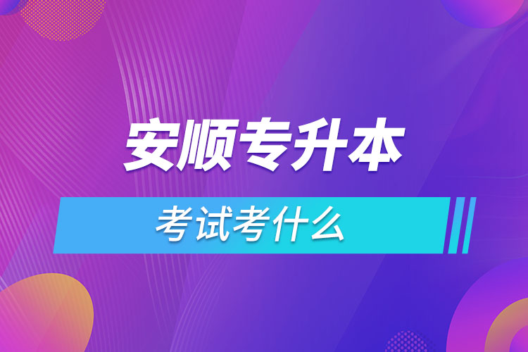 安順專升本考試考什么？