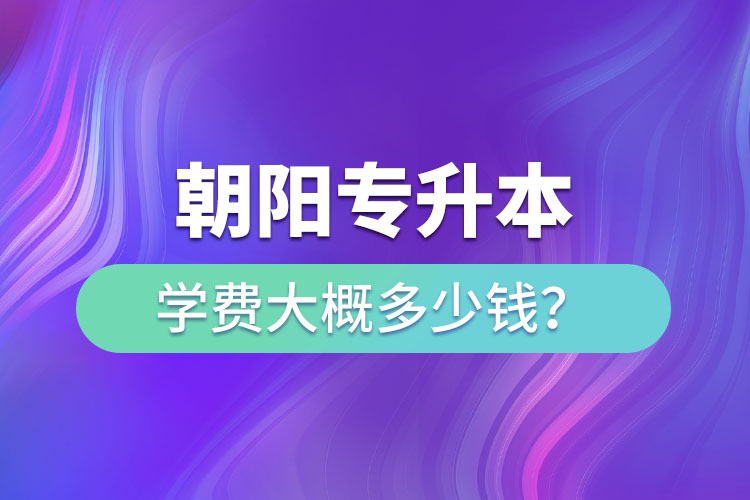 朝陽專升本學(xué)費大概多少錢一年？