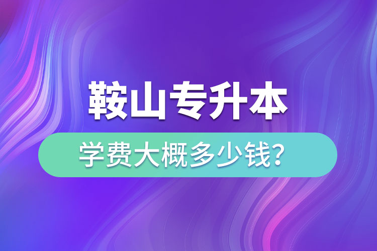 鞍山專升本學費大概多少錢一年？