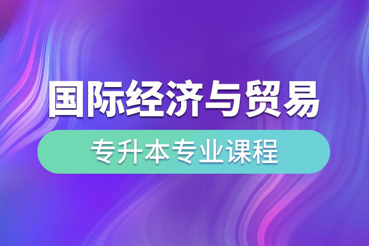 國際經(jīng)濟(jì)與貿(mào)易專升本專業(yè)課程有哪些？