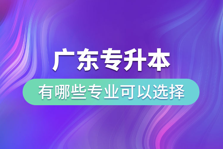 廣東專升本有哪些專業(yè)可以選擇？