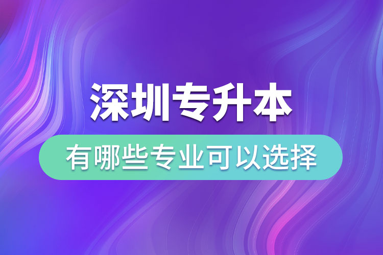 深圳專升本有哪些專業(yè)可以選擇？