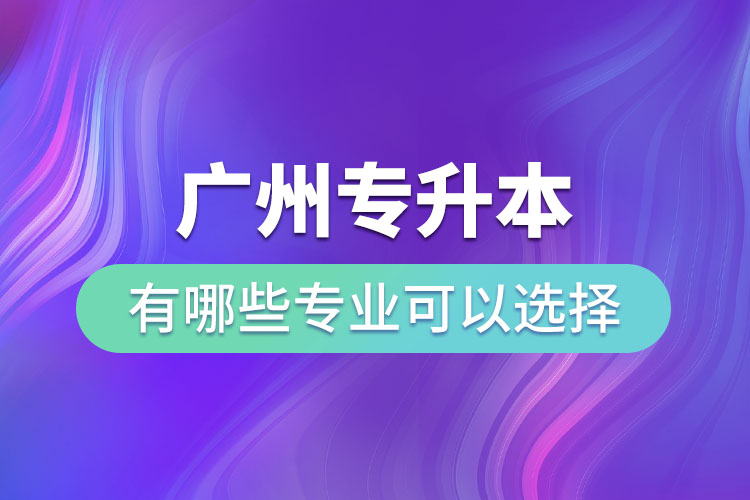 廣州專升本有哪些專業(yè)可以選擇？