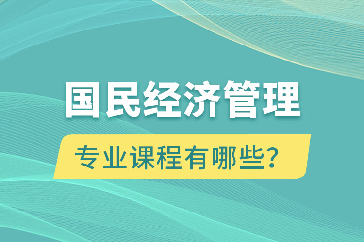 國民經(jīng)濟管理專升本專業(yè)課程有哪些？