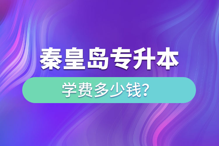 秦皇島專升本學(xué)費大概多少錢一年？