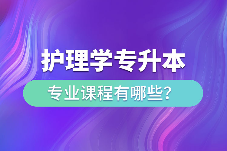 護(hù)理學(xué)專升本專業(yè)課程有哪些？