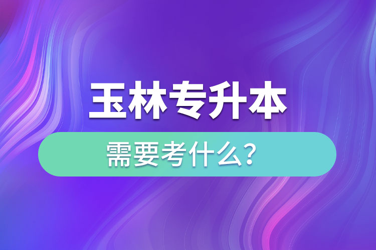 玉林專升本需要考什么？