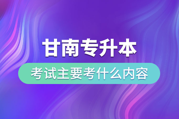 甘南專升本考試主要考什么內(nèi)容？