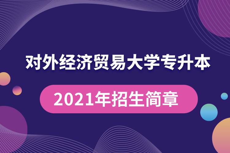 對外經(jīng)濟貿(mào)易大學(xué)專升本2021年招生簡章規(guī)定具體有哪些要求？