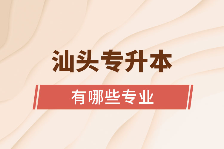 汕頭專(zhuān)升本有哪些專(zhuān)業(yè)可以選擇？