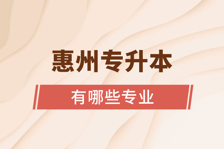 惠州專(zhuān)升本有哪些專(zhuān)業(yè)可以選擇？