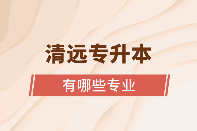 清遠(yuǎn)專(zhuān)升本有哪些專(zhuān)業(yè)？