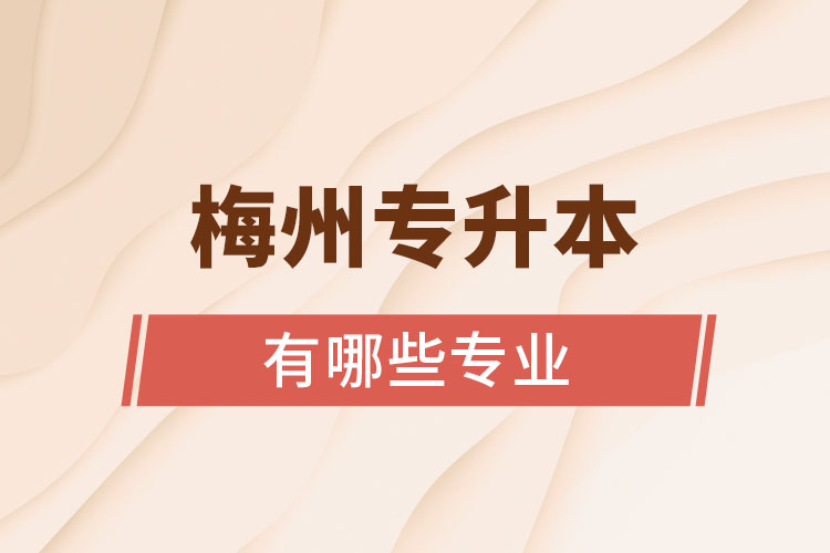 梅州專(zhuān)升本有哪些專(zhuān)業(yè)可以選擇？