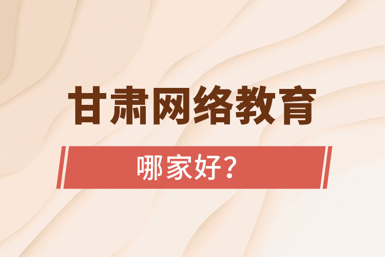 甘肅網(wǎng)絡(luò)教育哪家好？