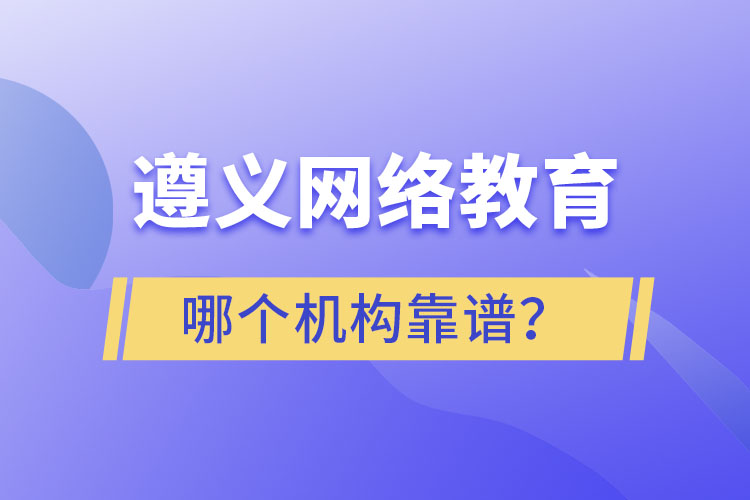 遵義網(wǎng)絡(luò)教育哪個機(jī)構(gòu)靠譜？