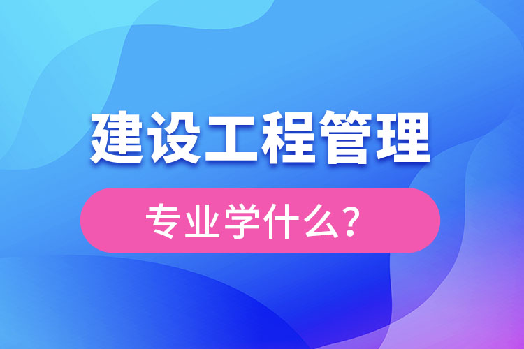 建設(shè)工程管理專業(yè)學(xué)什么？