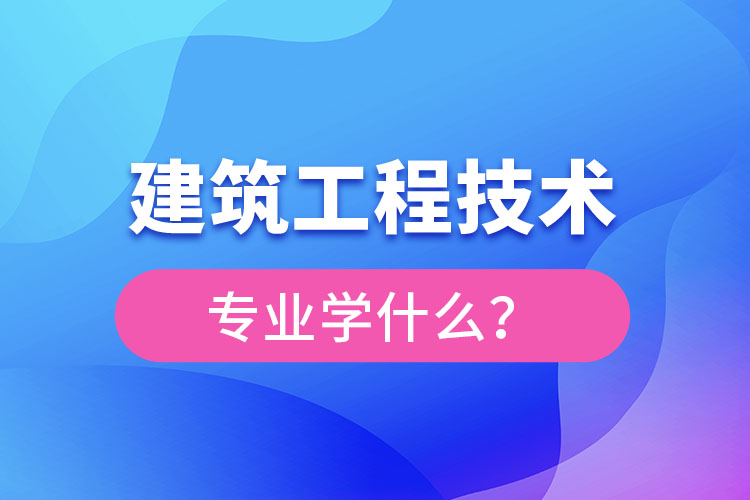 建筑工程技術(shù)專(zhuān)業(yè)主要學(xué)什么？