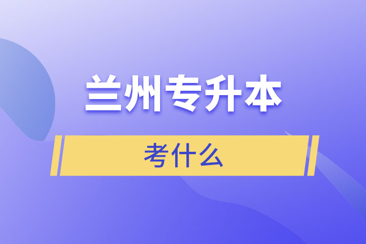 蘭州專(zhuān)升本需要考什么？