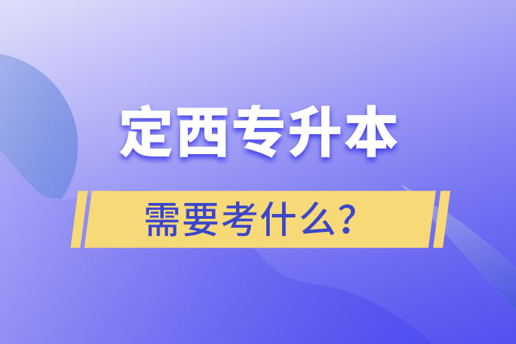 定西專升本需要考什么？