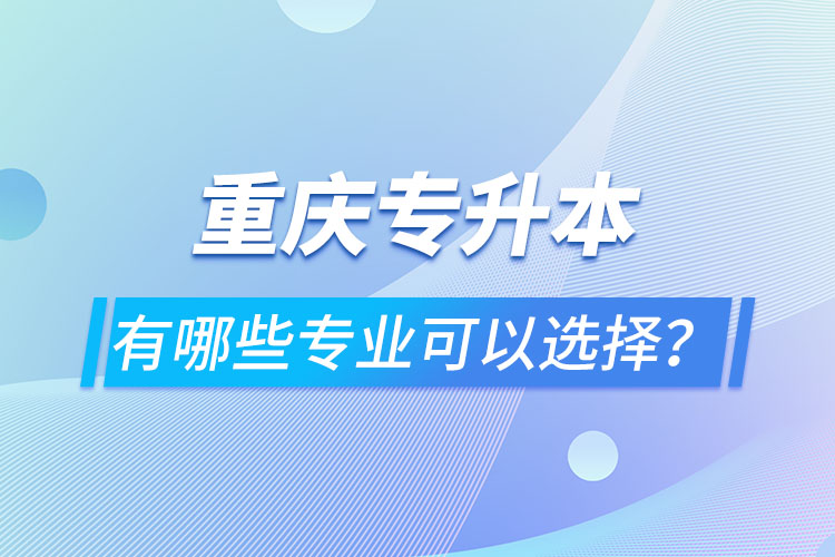 重慶專升本有哪些專業(yè)可以選擇？