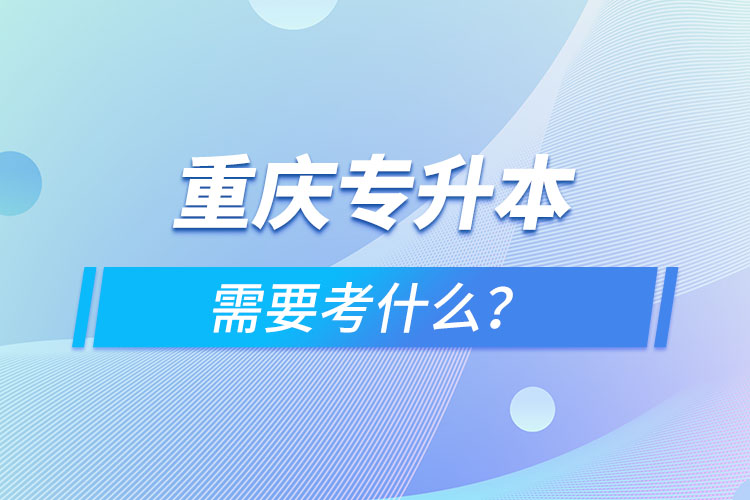 重慶專升本需要考什么？