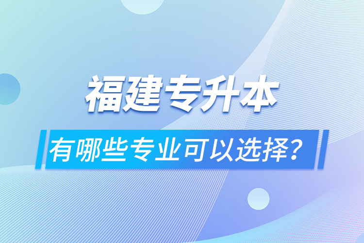 福建專升本有哪些專業(yè)可以選擇？