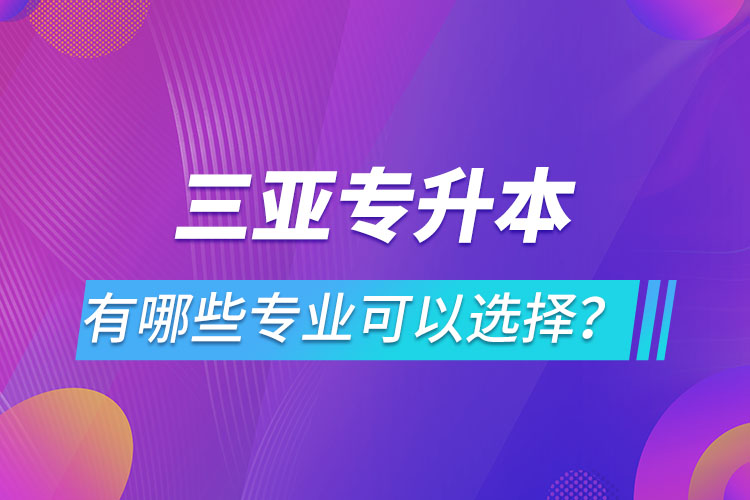 三亞專(zhuān)升本有哪些專(zhuān)業(yè)可以選擇？