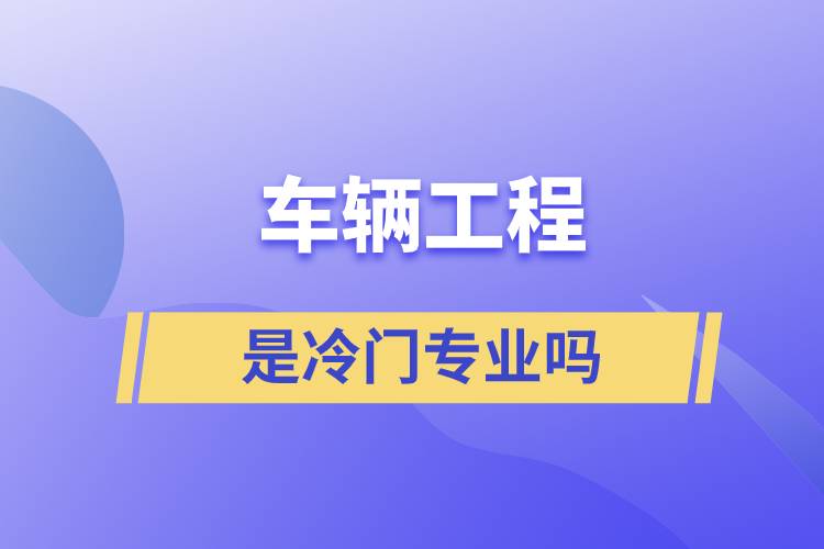 車(chē)輛工程是冷門(mén)專業(yè)嗎