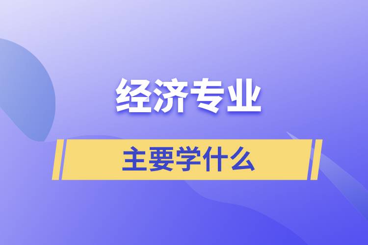 經濟專業(yè)主要學什么