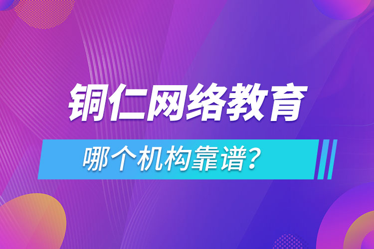 銅仁網(wǎng)絡(luò)教育哪個(gè)機(jī)構(gòu)靠譜？