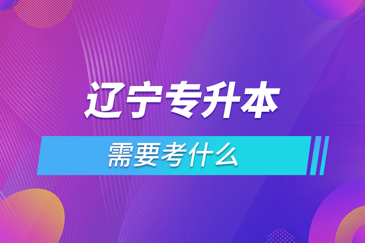 遼寧專(zhuān)升本需要考什么？
