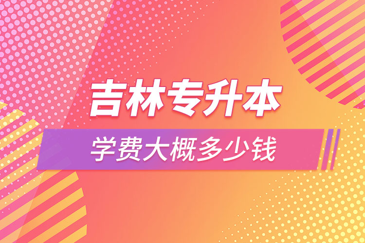 吉林專升本學(xué)費(fèi)多少錢？
