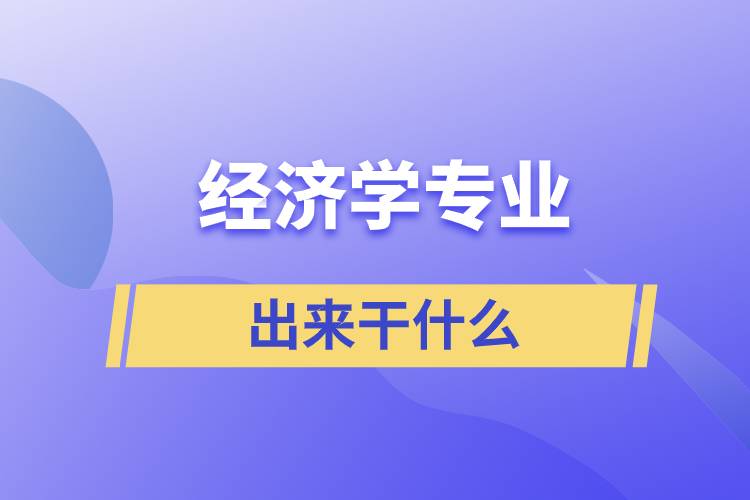 經(jīng)濟學(xué)專業(yè)出來干什么