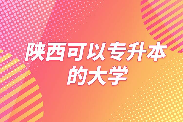 陜西可以專(zhuān)升本的大學(xué)