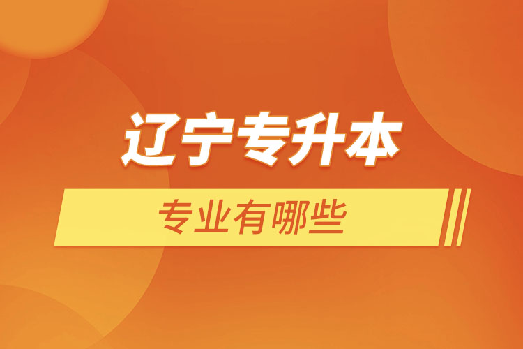 遼寧專升本有哪些專業(yè)可以選擇？