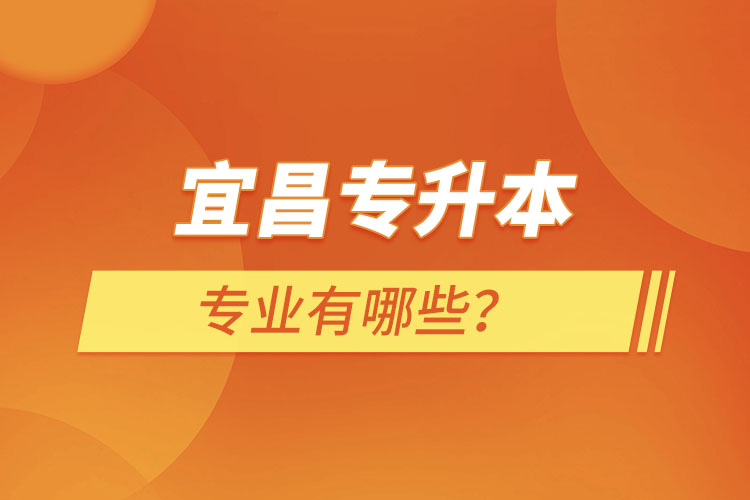 宜昌專升本有哪些專業(yè)可以選擇？