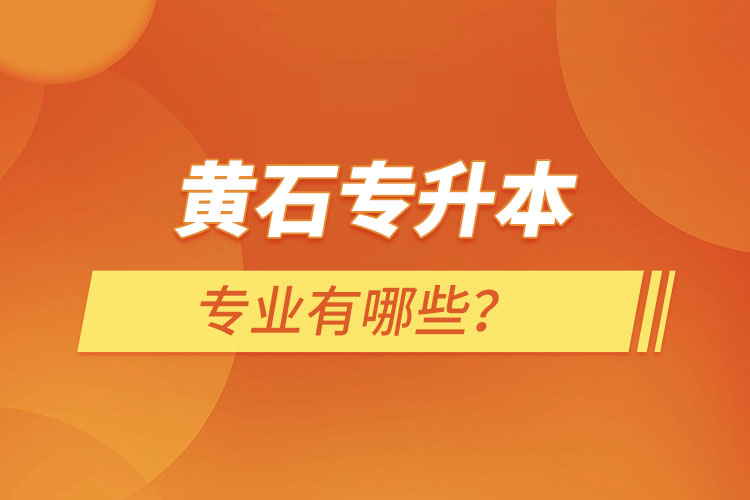 黃石專升本有哪些專業(yè)可以選擇？