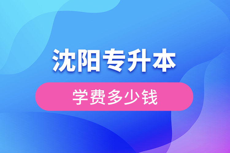沈陽專升本學(xué)費大概多少錢一年？