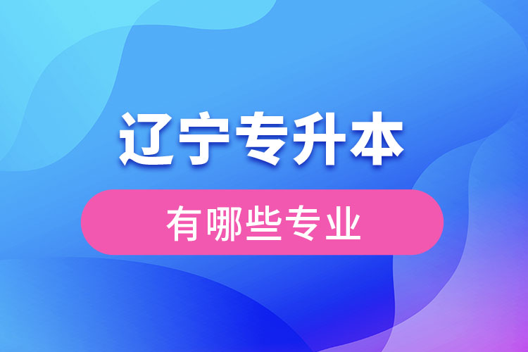 遼寧專(zhuān)升本有哪些專(zhuān)業(yè)可以選擇？