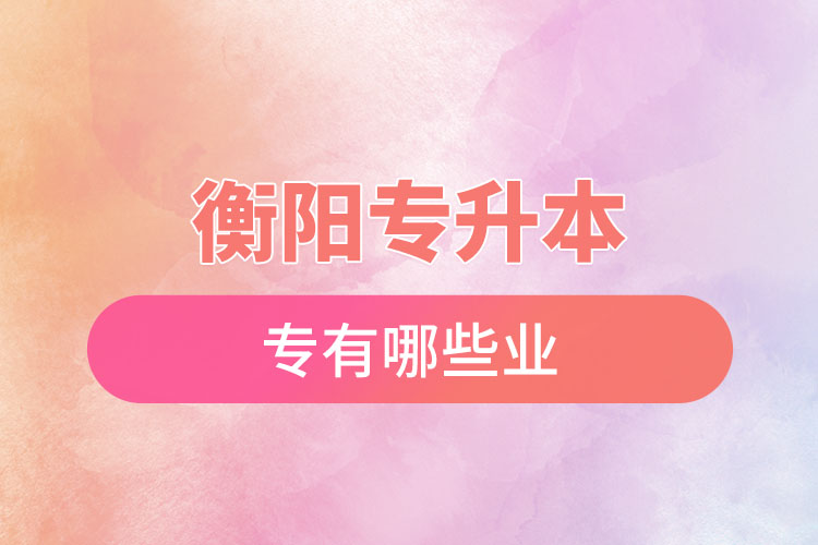 衡陽專升本有哪些專業(yè)可以選擇？