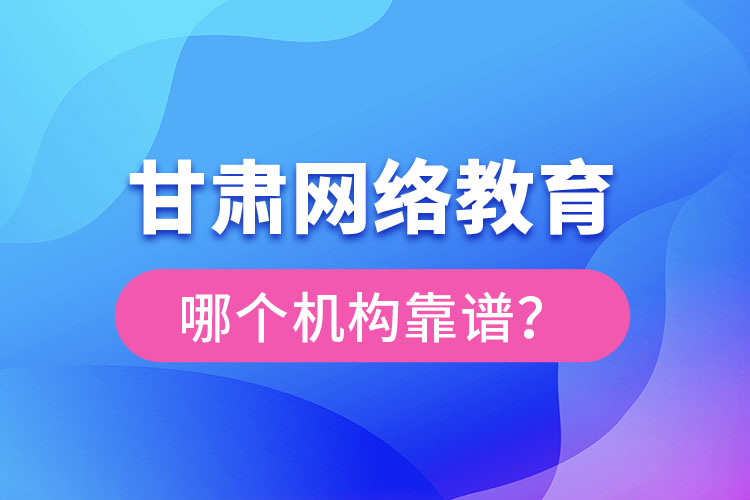 甘肅網(wǎng)絡(luò)教育哪個(gè)機(jī)構(gòu)靠譜？