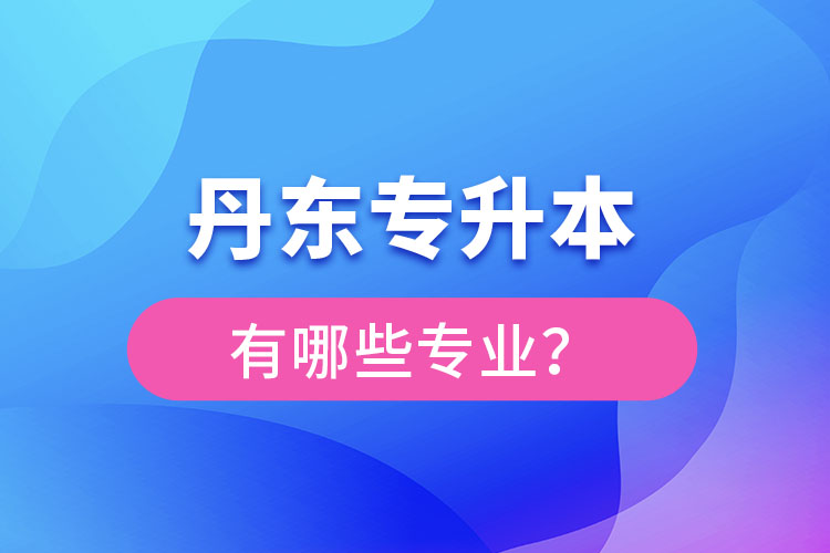 丹東專升本有哪些專業(yè)可以選擇？