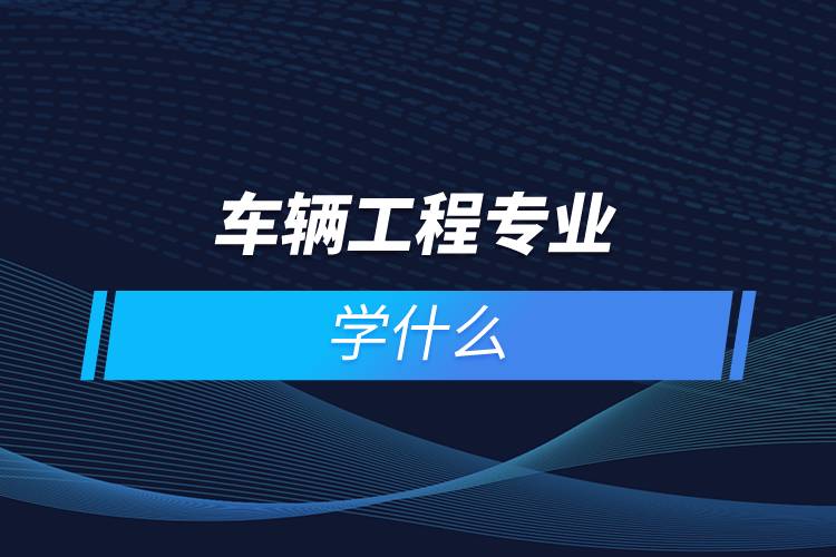 車(chē)輛工程專(zhuān)業(yè)學(xué)什么