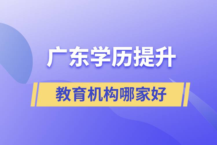 廣東學(xué)歷提升教育機構(gòu)哪家好些