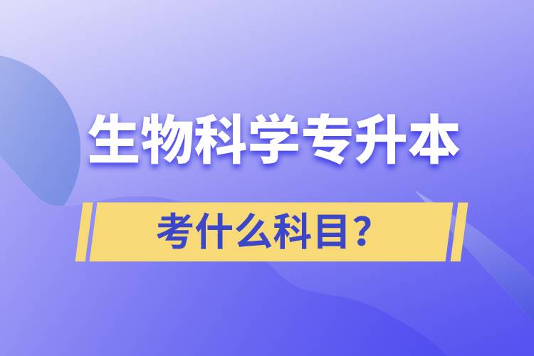 生物科學專升本考什么科目？考試哪些內容？