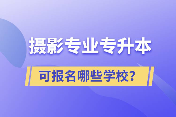 攝影專業(yè)有專升本嗎？可報(bào)名哪些學(xué)校？