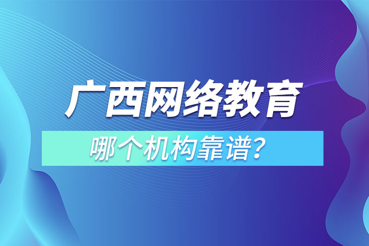 廣西網(wǎng)絡(luò)教育培訓(xùn)機構(gòu)哪個靠譜？