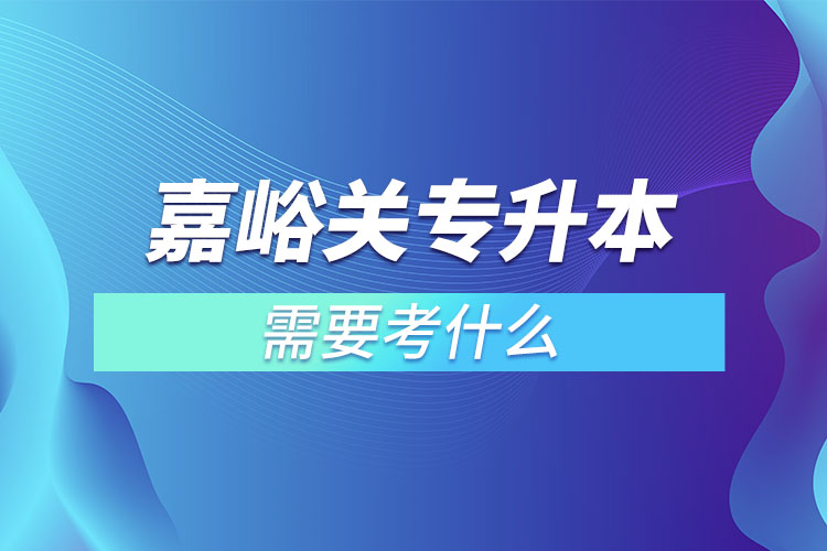 嘉峪關(guān)專升本需要考什么？